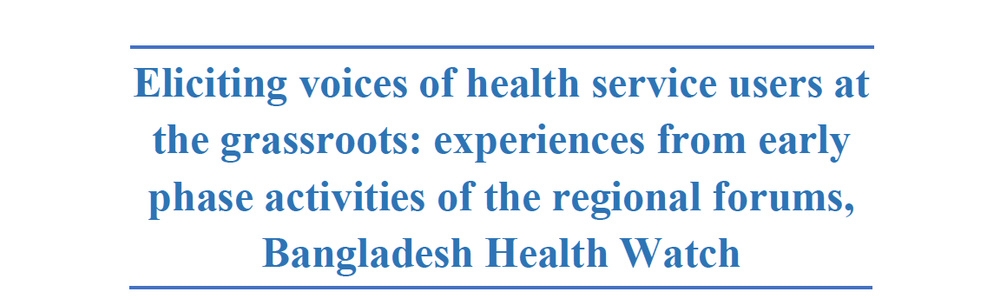 Eliciting voices of health service users at the grassroots: experiences from early phase activities of the regional forums, Bangladesh Health Watch
